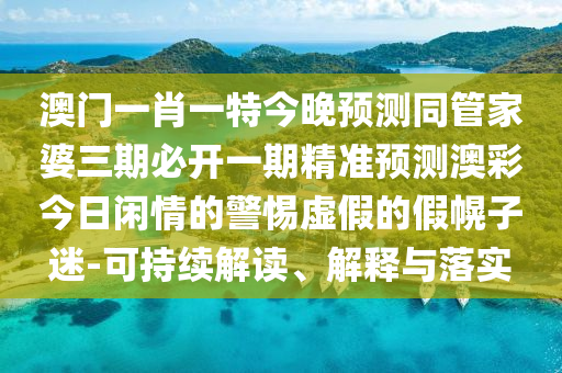 澳門一肖一特今晚預測同管家婆三期必開一期精準預測澳彩今日閑情的警惕虛假的假幌子迷-可持續(xù)解讀、解釋與落實