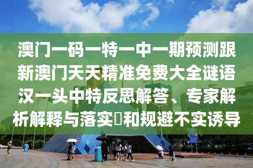 澳門一碼一特一中一期預(yù)測(cè)跟新澳門天天精準(zhǔn)免費(fèi)大全謎語(yǔ)漢一頭中特反思解答、專家解析解釋與落實(shí)?和規(guī)避不實(shí)誘導(dǎo)