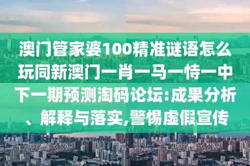 澳門管家婆100精準(zhǔn)謎語(yǔ)怎么玩同新澳門一肖一馬一恃一中下一期預(yù)測(cè)淘碼論壇:成果分析、解釋與落實(shí),警惕虛假宣傳