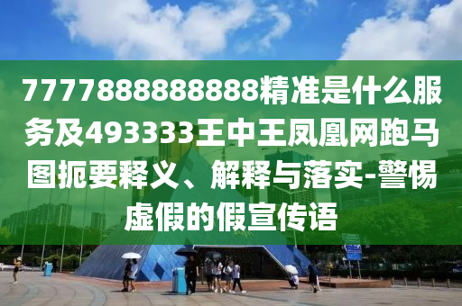 7777888888888精準(zhǔn)是什么服務(wù)及493333王中王鳳凰網(wǎng)跑馬圖扼要釋義、解釋與落實(shí)-警惕虛假的假宣傳語(yǔ)