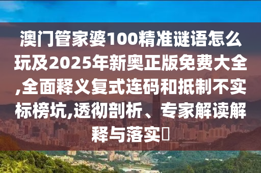 澳門管家婆100精準(zhǔn)謎語(yǔ)怎么玩及2025年新奧正版免費(fèi)大全,全面釋義復(fù)式連碼和抵制不實(shí)標(biāo)榜坑,透徹剖析、專家解讀解釋與落實(shí)?