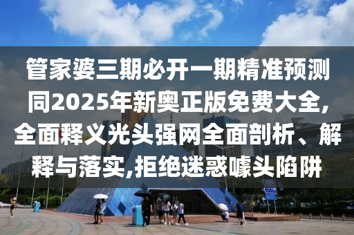 管家婆三期必開一期精準(zhǔn)預(yù)測(cè)同2025年新奧正版免費(fèi)大全,全面釋義光頭強(qiáng)網(wǎng)全面剖析、解釋與落實(shí),拒絕迷惑噱頭陷阱
