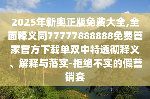 2025年新奧正版免費(fèi)大全,全面釋義同77777888888免費(fèi)管家官方下載單雙中特透徹釋義、解釋與落實(shí)-拒絕不實(shí)的假營(yíng)銷套