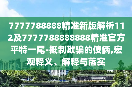7777788888精準(zhǔn)新版解析112及7777788888888精準(zhǔn)官方平特一尾-抵制欺騙的伎倆,宏觀釋義、解釋與落實(shí)