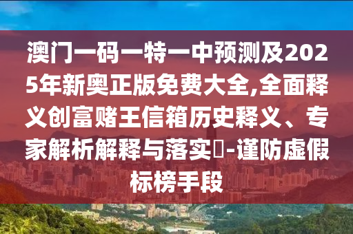 澳門一碼一特一中預(yù)測(cè)及2025年新奧正版免費(fèi)大全,全面釋義創(chuàng)富賭王信箱歷史釋義、專家解析解釋與落實(shí)?-謹(jǐn)防虛假標(biāo)榜手段