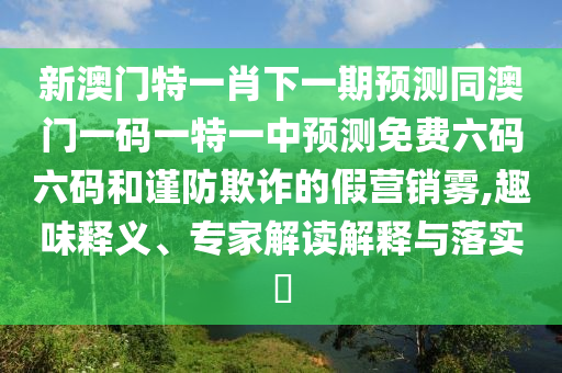 新澳門特一肖下一期預(yù)測同澳門一碼一特一中預(yù)測免費六碼六碼和謹(jǐn)防欺詐的假營銷霧,趣味釋義、專家解讀解釋與落實?