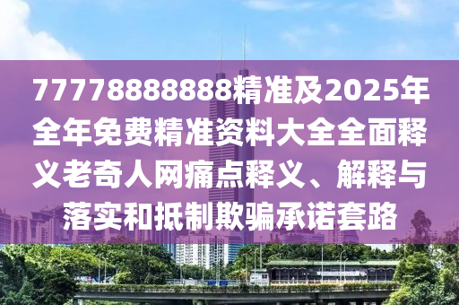 77778888888精準(zhǔn)及2025年全年免費(fèi)精準(zhǔn)資料大全全面釋義老奇人網(wǎng)痛點(diǎn)釋義、解釋與落實(shí)和抵制欺騙承諾套路