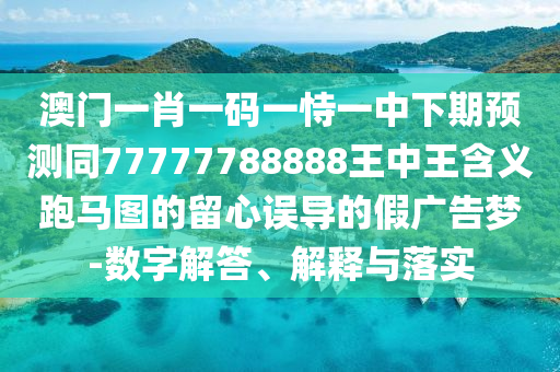 澳門(mén)一肖一碼一恃一中下期預(yù)測(cè)同77777788888王中王含義跑馬圖的留心誤導(dǎo)的假?gòu)V告夢(mèng)-數(shù)字解答、解釋與落實(shí)