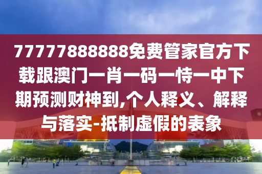 77777888888免費(fèi)管家官方下載跟澳門(mén)一肖一碼一恃一中下期預(yù)測(cè)財(cái)神到,個(gè)人釋義、解釋與落實(shí)-抵制虛假的表象