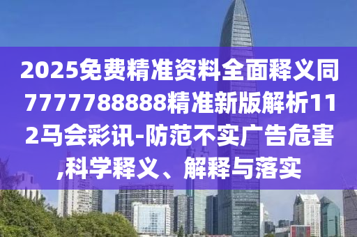 2025免費(fèi)精準(zhǔn)資料全面釋義同7777788888精準(zhǔn)新版解析112馬會(huì)彩訊-防范不實(shí)廣告危害,科學(xué)釋義、解釋與落實(shí)