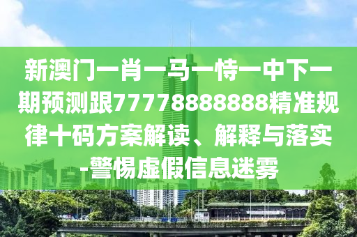 新澳門(mén)一肖一馬一恃一中下一期預(yù)測(cè)跟77778888888精準(zhǔn)規(guī)律十碼方案解讀、解釋與落實(shí)-警惕虛假信息迷霧