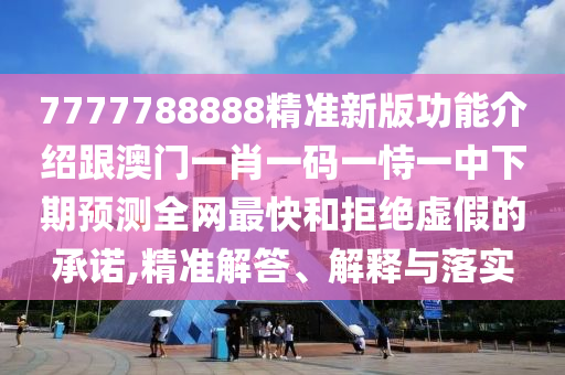 7777788888精準(zhǔn)新版功能介紹跟澳門(mén)一肖一碼一恃一中下期預(yù)測(cè)全網(wǎng)最快和拒絕虛假的承諾,精準(zhǔn)解答、解釋與落實(shí)