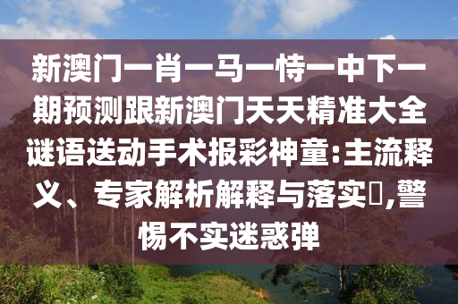 新澳門一肖一馬一恃一中下一期預(yù)測跟新澳門天天精準(zhǔn)大全謎語送動手術(shù)報彩神童:主流釋義、專家解析解釋與落實?,警惕不實迷惑彈
