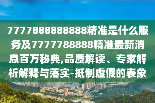 7777888888888精準(zhǔn)是什么服務(wù)及7777788888精準(zhǔn)最新消息百萬秘典,品質(zhì)解讀、專家解析解釋與落實(shí)-抵制虛假的表象