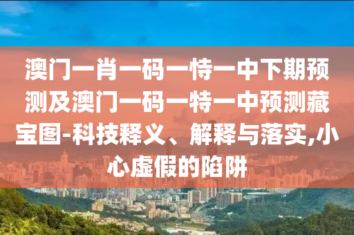 澳門一肖一碼一恃一中下期預(yù)測(cè)及澳門一碼一特一中預(yù)測(cè)藏寶圖-科技釋義、解釋與落實(shí),小心虛假的陷阱