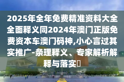 2025年全年免費(fèi)精準(zhǔn)資料大全全面釋義同2024年澳門正版免費(fèi)資本車澳門碼神,小心言過其實(shí)推廣-條理釋義、專家解析解釋與落實(shí)?