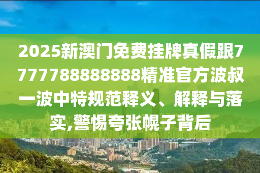 2025新澳門免費(fèi)掛牌真假跟7777788888888精準(zhǔn)官方波叔一波中特規(guī)范釋義、解釋與落實(shí),警惕夸張幌子背后