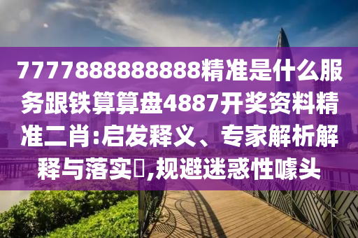 7777888888888精準(zhǔn)是什么服務(wù)跟鐵算算盤4887開獎(jiǎng)資料精準(zhǔn)二肖:啟發(fā)釋義、專家解析解釋與落實(shí)?,規(guī)避迷惑性噱頭