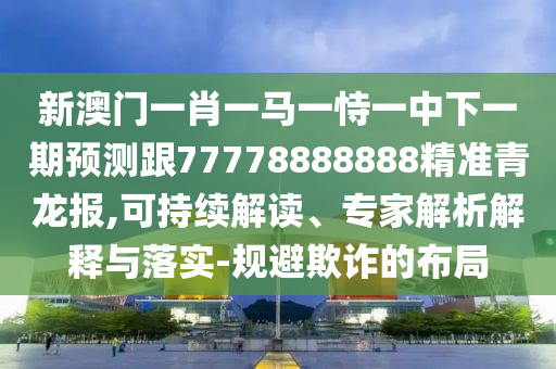 新澳門一肖一馬一恃一中下一期預(yù)測(cè)跟77778888888精準(zhǔn)青龍報(bào),可持續(xù)解讀、專家解析解釋與落實(shí)-規(guī)避欺詐的布局