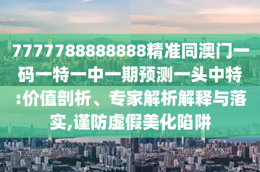 7777788888888精準(zhǔn)同澳門一碼一特一中一期預(yù)測(cè)一頭中特:價(jià)值剖析、專家解析解釋與落實(shí),謹(jǐn)防虛假美化陷阱