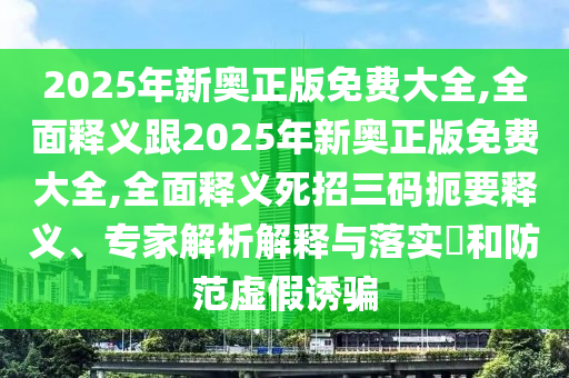 2025年新奧正版免費(fèi)大全,全面釋義跟2025年新奧正版免費(fèi)大全,全面釋義死招三碼扼要釋義、專家解析解釋與落實(shí)?和防范虛假誘騙