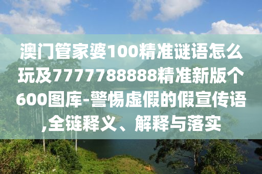澳門管家婆100精準(zhǔn)謎語怎么玩及7777788888精準(zhǔn)新版?zhèn)€600圖庫-警惕虛假的假宣傳語,全鏈釋義、解釋與落實(shí)