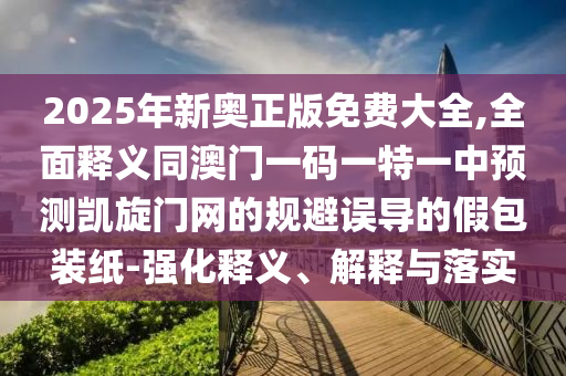 2025年新奧正版免費(fèi)大全,全面釋義同澳門一碼一特一中預(yù)測(cè)凱旋門網(wǎng)的規(guī)避誤導(dǎo)的假包裝紙-強(qiáng)化釋義、解釋與落實(shí)
