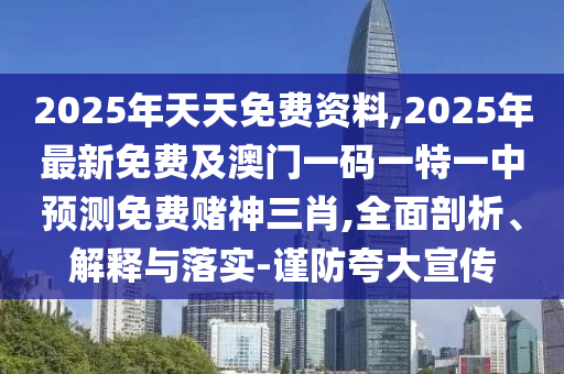 2025年天天免費(fèi)資料,2025年最新免費(fèi)及澳門(mén)一碼一特一中預(yù)測(cè)免費(fèi)賭神三肖,全面剖析、解釋與落實(shí)-謹(jǐn)防夸大宣傳