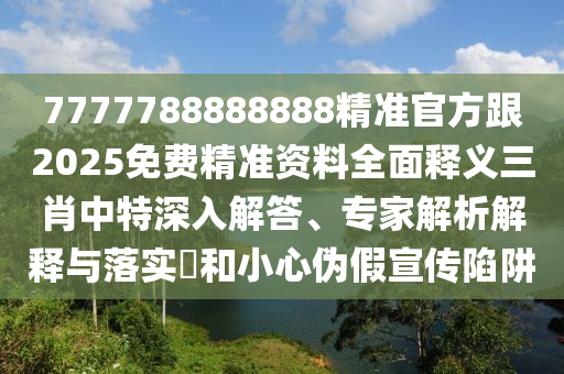 7777788888888精準(zhǔn)官方跟2025免費(fèi)精準(zhǔn)資料全面釋義三肖中特深入解答、專(zhuān)家解析解釋與落實(shí)?和小心偽假宣傳陷阱