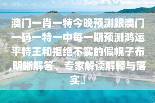 澳門(mén)一肖一特今晚預(yù)測(cè)跟澳門(mén)一碼一特一中每一期預(yù)測(cè)鴻運(yùn)平特王和拒絕不實(shí)的假幌子布,明晰解答、專(zhuān)家解讀解釋與落實(shí)?