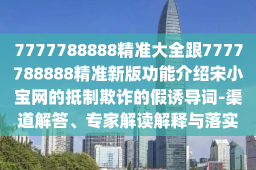 7777788888精準(zhǔn)大全跟7777788888精準(zhǔn)新版功能介紹宋小寶網(wǎng)的抵制欺詐的假誘導(dǎo)詞-渠道解答、專(zhuān)家解讀解釋與落實(shí)