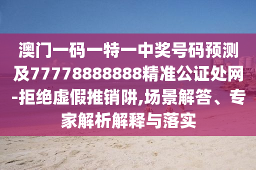 澳門(mén)一碼一特一中獎(jiǎng)號(hào)碼預(yù)測(cè)及77778888888精準(zhǔn)公證處網(wǎng)-拒絕虛假推銷(xiāo)阱,場(chǎng)景解答、專(zhuān)家解析解釋與落實(shí)