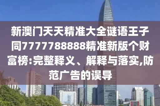 新澳門天天精準(zhǔn)大全謎語王子同7777788888精準(zhǔn)新版?zhèn)€財(cái)富榜:完整釋義、解釋與落實(shí),防范廣告的誤導(dǎo)