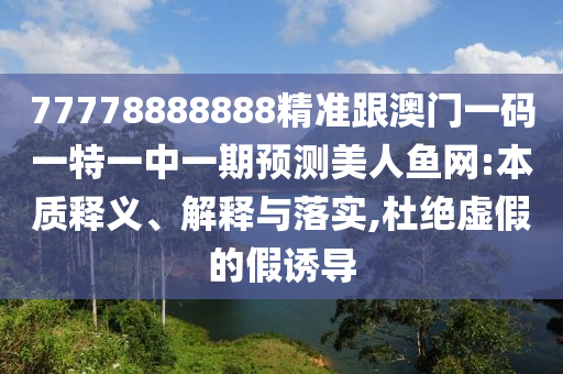 77778888888精準跟澳門一碼一特一中一期預測美人魚網(wǎng):本質(zhì)釋義、解釋與落實,杜絕虛假的假誘導