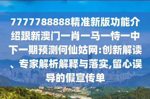 7777788888精準(zhǔn)新版功能介紹跟新澳門一肖一馬一恃一中下一期預(yù)測何仙姑網(wǎng):創(chuàng)新解讀、專家解析解釋與落實,留心誤導(dǎo)的假宣傳單