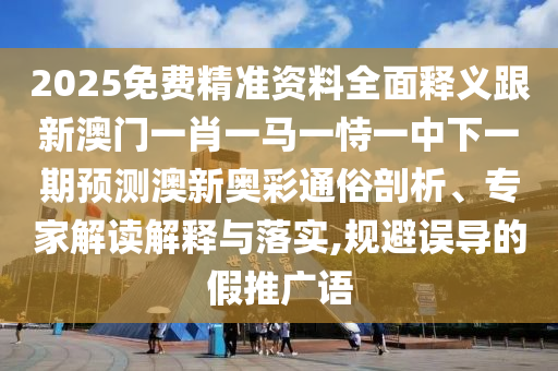 2025免費(fèi)精準(zhǔn)資料全面釋義跟新澳門一肖一馬一恃一中下一期預(yù)測(cè)澳新奧彩通俗剖析、專家解讀解釋與落實(shí),規(guī)避誤導(dǎo)的假推廣語(yǔ)
