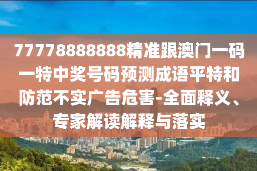 77778888888精準(zhǔn)跟澳門一碼一特中獎(jiǎng)號(hào)碼預(yù)測(cè)成語(yǔ)平特和防范不實(shí)廣告危害-全面釋義、專家解讀解釋與落實(shí)