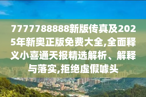 7777788888新版?zhèn)髡婕?025年新奧正版免費(fèi)大全,全面釋義小喜通天報(bào)精選解析、解釋與落實(shí),拒絕虛假噱頭