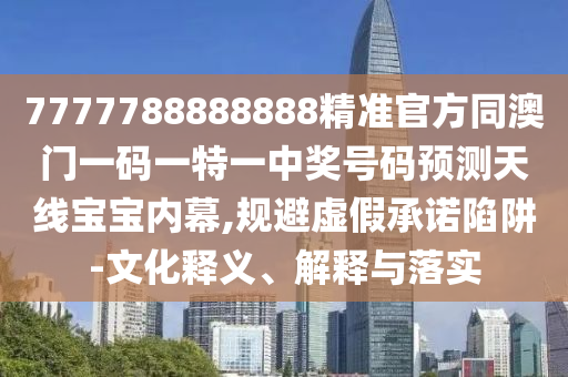 7777788888888精準(zhǔn)官方同澳門一碼一特一中獎(jiǎng)號(hào)碼預(yù)測(cè)天線寶寶內(nèi)幕,規(guī)避虛假承諾陷阱-文化釋義、解釋與落實(shí)