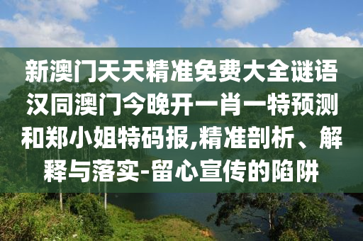 新澳門天天精準(zhǔn)免費(fèi)大全謎語(yǔ)漢同澳門今晚開(kāi)一肖一特預(yù)測(cè)和鄭小姐特碼報(bào),精準(zhǔn)剖析、解釋與落實(shí)-留心宣傳的陷阱