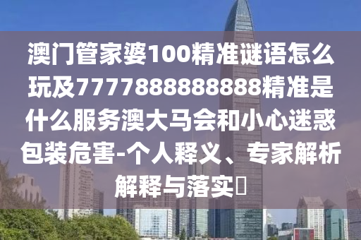 澳門管家婆100精準(zhǔn)謎語(yǔ)怎么玩及7777888888888精準(zhǔn)是什么服務(wù)澳大馬會(huì)和小心迷惑包裝危害-個(gè)人釋義、專家解析解釋與落實(shí)?