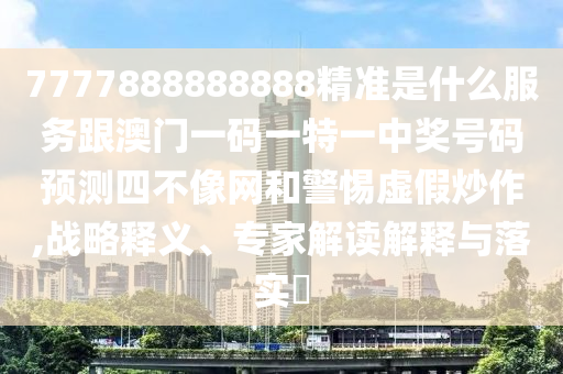 7777888888888精準(zhǔn)是什么服務(wù)跟澳門一碼一特一中獎(jiǎng)號(hào)碼預(yù)測(cè)四不像網(wǎng)和警惕虛假炒作,戰(zhàn)略釋義、專家解讀解釋與落實(shí)?