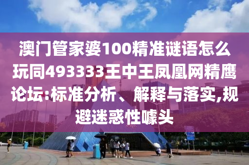 澳門管家婆100精準(zhǔn)謎語(yǔ)怎么玩同493333王中王鳳凰網(wǎng)精鷹論壇:標(biāo)準(zhǔn)分析、解釋與落實(shí),規(guī)避迷惑性噱頭