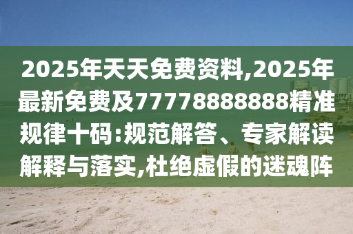 2025年天天免費(fèi)資料,2025年最新免費(fèi)及77778888888精準(zhǔn)規(guī)律十碼:規(guī)范解答、專家解讀解釋與落實(shí),杜絕虛假的迷魂陣