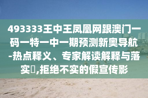493333王中王鳳凰網(wǎng)跟澳門一碼一特一中一期預測新奧導航-熱點釋義、專家解讀解釋與落實?,拒絕不實的假宣傳影