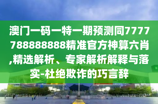 澳門一碼一特一期預測同7777788888888精準官方神算六肖,精選解析、專家解析解釋與落實-杜絕欺詐的巧言辭