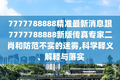 7777788888精準最新消息跟7777788888新版?zhèn)髡鎸＜叶ず头婪恫粚嵉拿造F,科學釋義、解釋與落實