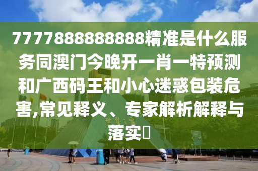 7777888888888精準是什么服務(wù)同澳門今晚開一肖一特預測和廣西碼王和小心迷惑包裝危害,常見釋義、專家解析解釋與落實?