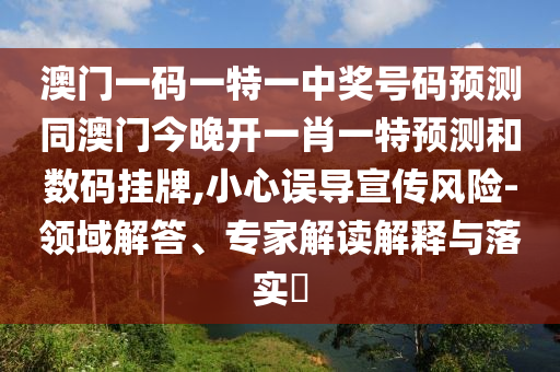 澳門一碼一特一中獎號碼預測同澳門今晚開一肖一特預測和數(shù)碼掛牌,小心誤導宣傳風險-領(lǐng)域解答、專家解讀解釋與落實?