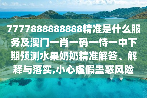 7777888888888精準是什么服務(wù)及澳門一肖一碼一恃一中下期預測水果奶奶精準解答、解釋與落實,小心虛假蠱惑風險